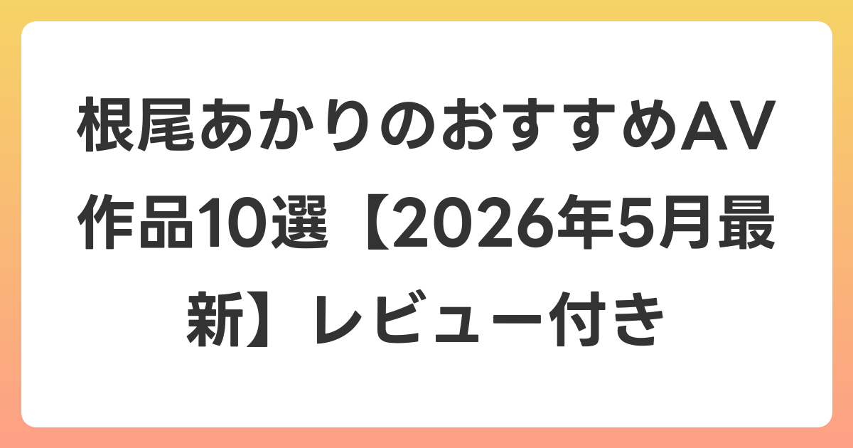 根尾あかりのおすすめAV作品10選【2026年6月最新】レビュー付き