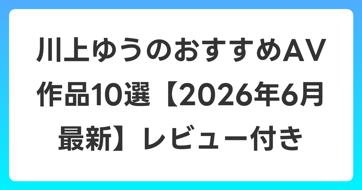 川上ゆうのおすすめAV作品10選【2026年7月最新】レビュー付き