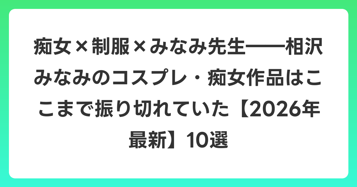 痴女×制服×みなみ先生――相沢みなみのコスプレ・痴女作品はここまで振り切れていた【2026年6月最新】10選