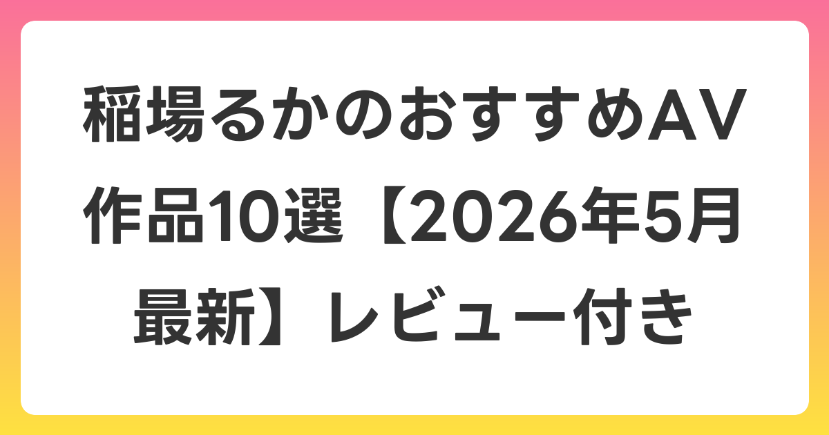 稲場るかのおすすめAV作品10選【2026年6月最新】レビュー付き