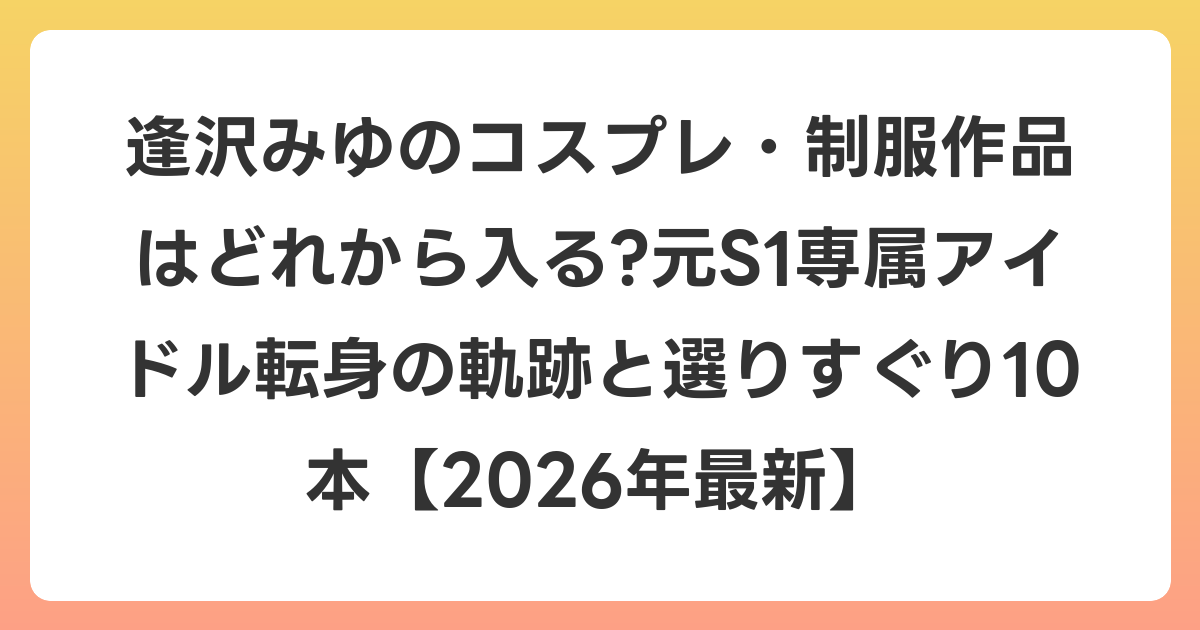 逢沢みゆのコスプレ・制服作品はどれから入る?元S1専属アイドル転身の軌跡と選りすぐり10本【2026年6月最新】