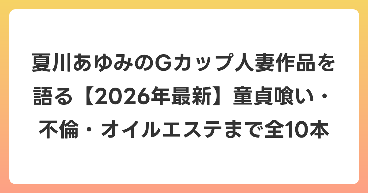 夏川あゆみのGカップ人妻作品を語る【2026年6月最新】童貞喰い・不倫・オイルエステまで全10本