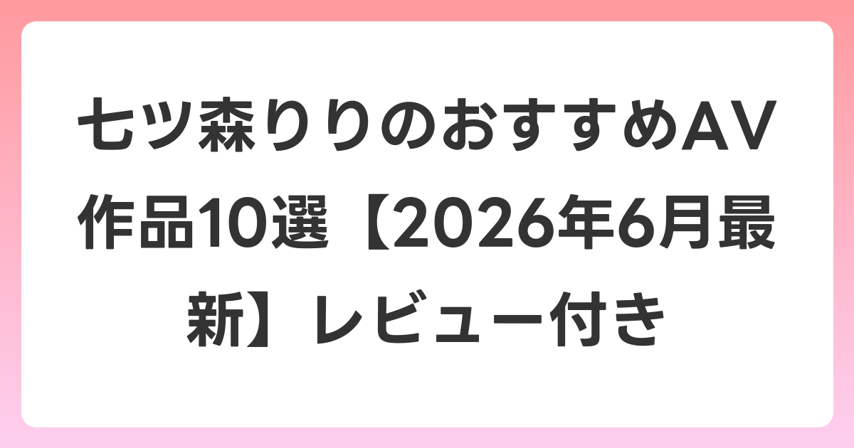 七ツ森りりのおすすめAV作品10選【2026年7月最新】レビュー付き