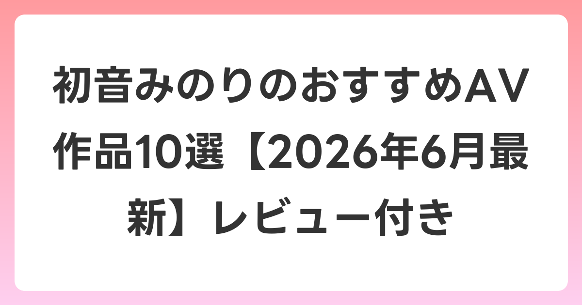初音みのりのおすすめAV作品10選【2026年6月最新】レビュー付き