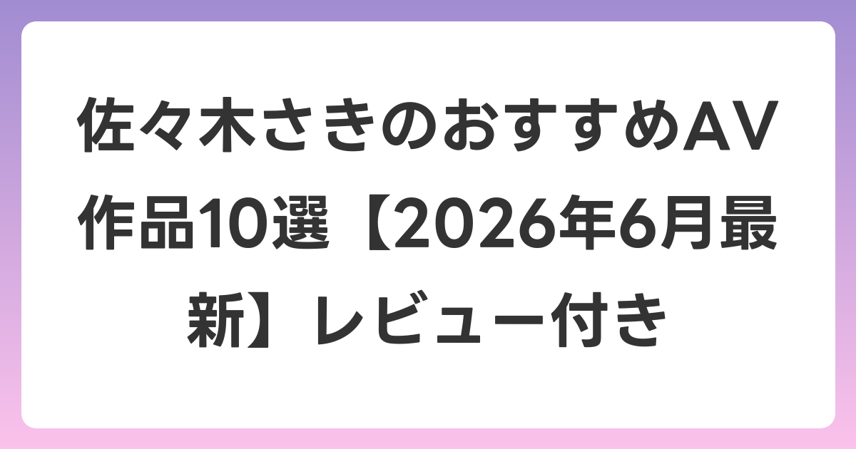 佐々木さきのおすすめAV作品10選【2026年7月最新】レビュー付き