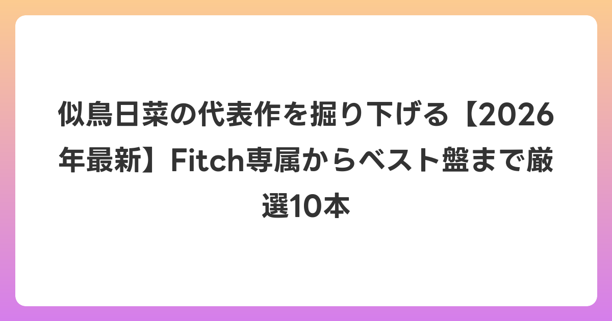 似鳥日菜の代表作を掘り下げる【2026年6月最新】Fitch専属からベスト盤まで厳選10本