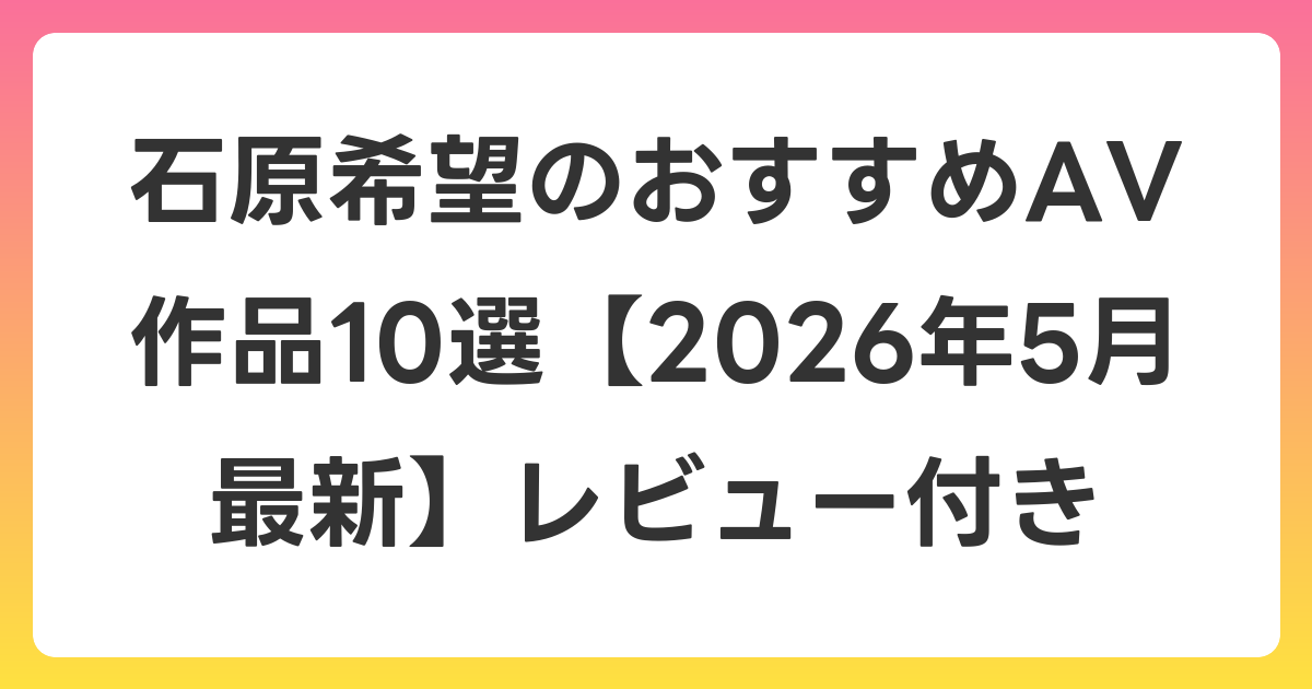 石原希望のおすすめAV作品10選【2026年6月最新】レビュー付き