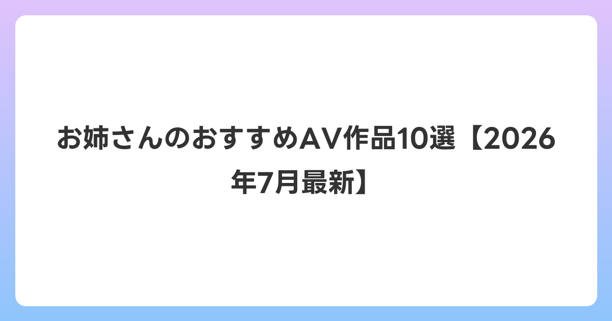 お姉さんのおすすめAV作品10選【2026年7月最新】