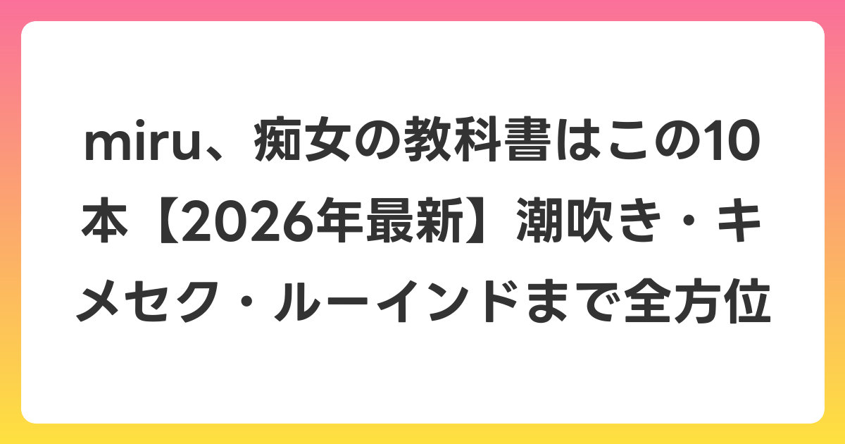 miru、痴女の教科書はこの10本【2026年6月最新】潮吹き・キメセク・ルーインドまで全方位