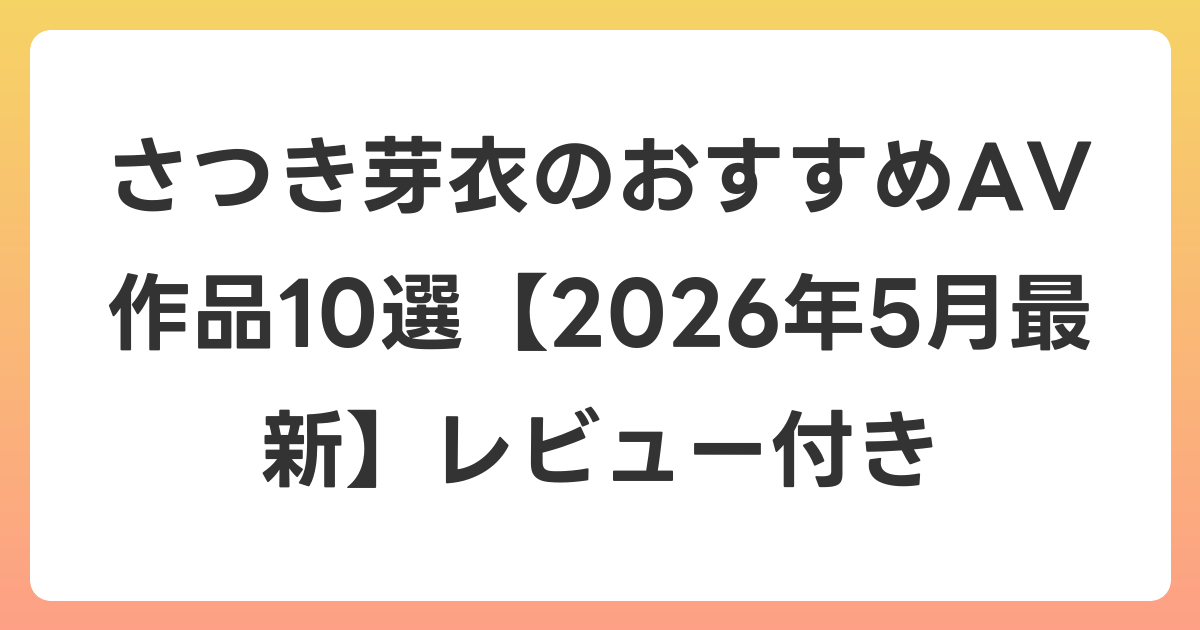 さつき芽衣のおすすめAV作品10選【2026年6月最新】レビュー付き