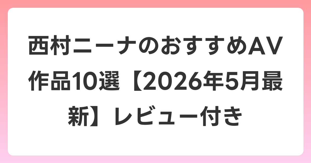 西村ニーナのおすすめAV作品10選【2026年6月最新】レビュー付き