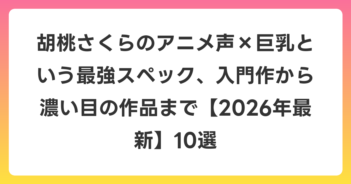 胡桃さくらのアニメ声×巨乳という最強スペック、入門作から濃い目の作品まで【2026年6月最新】10選