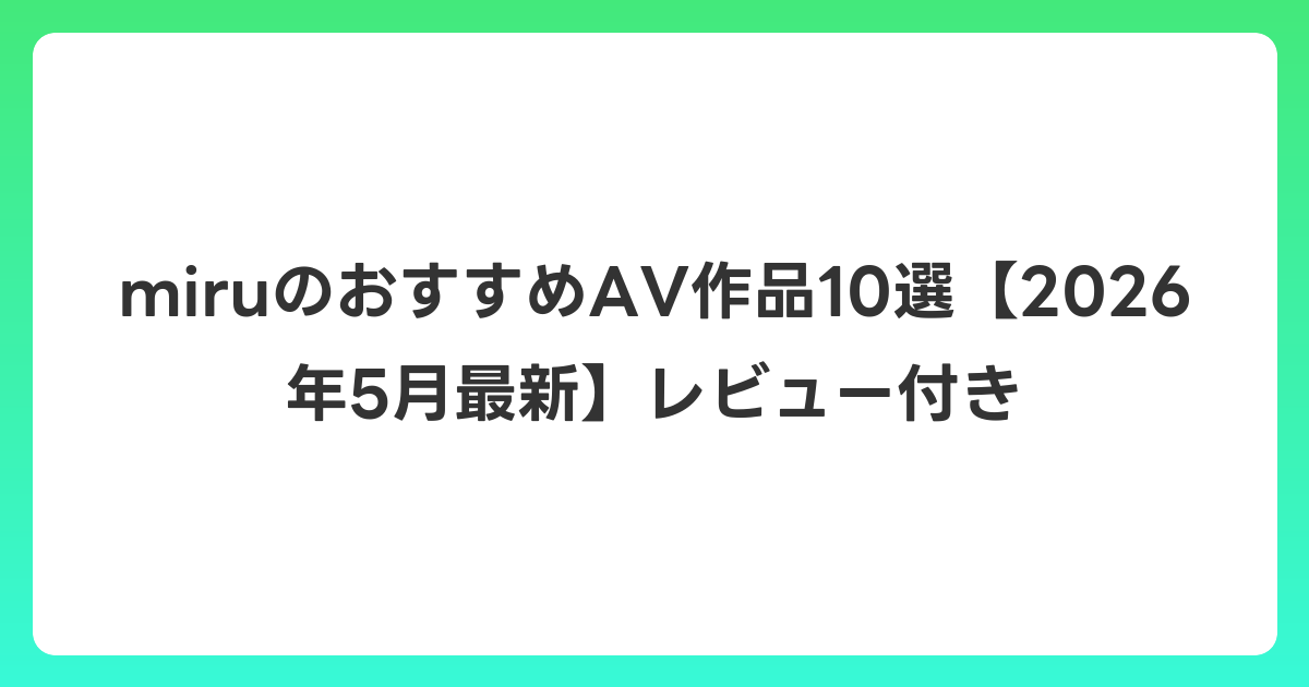 miruのおすすめAV作品10選【2026年5月最新】レビュー付き