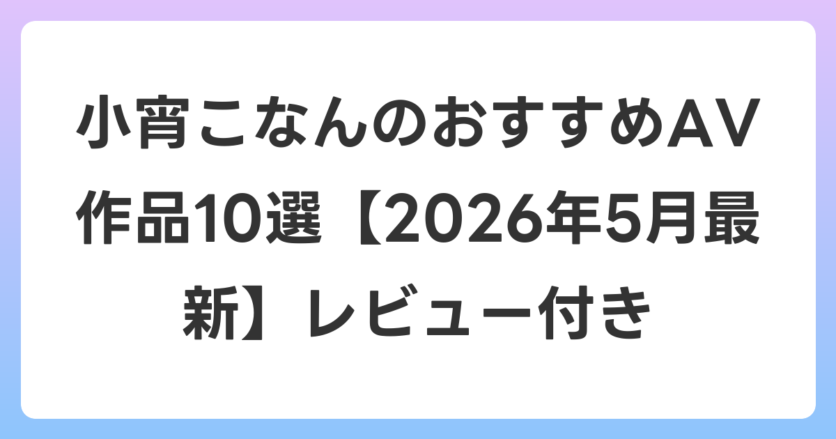 小宵こなんのおすすめAV作品10選【2026年6月最新】レビュー付き