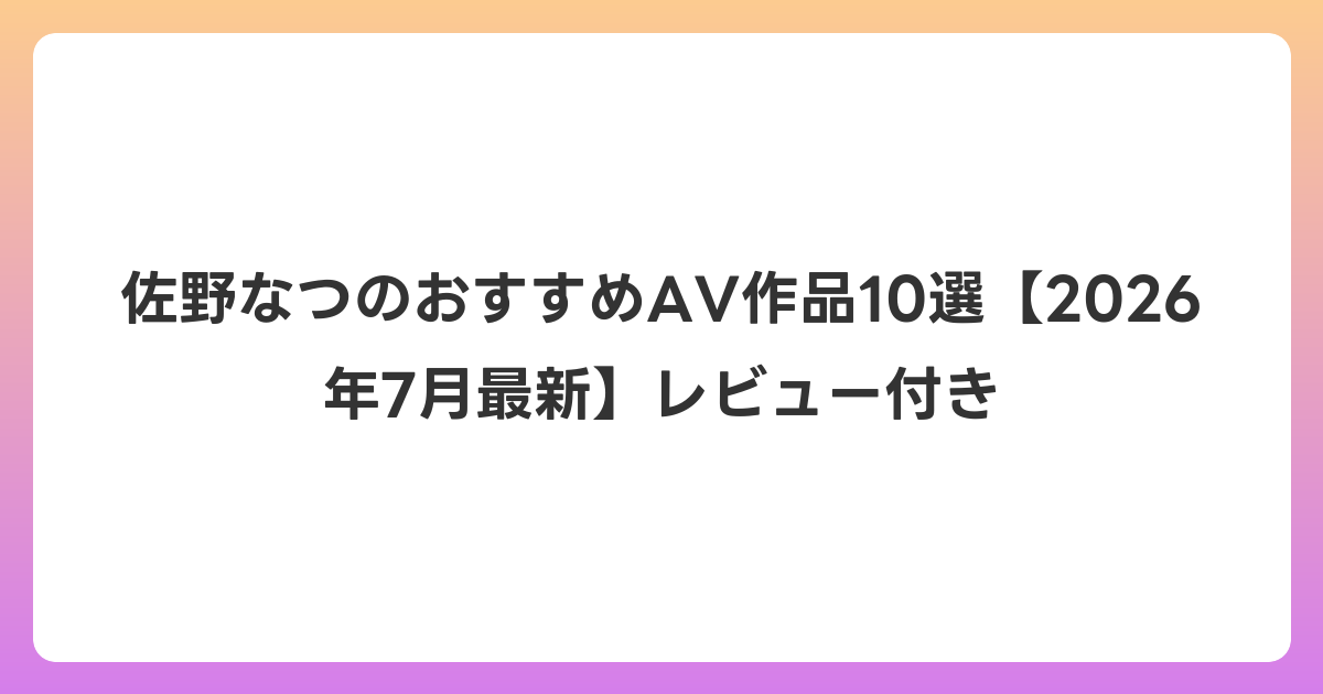 佐野なつのおすすめAV作品10選【2026年7月最新】レビュー付き