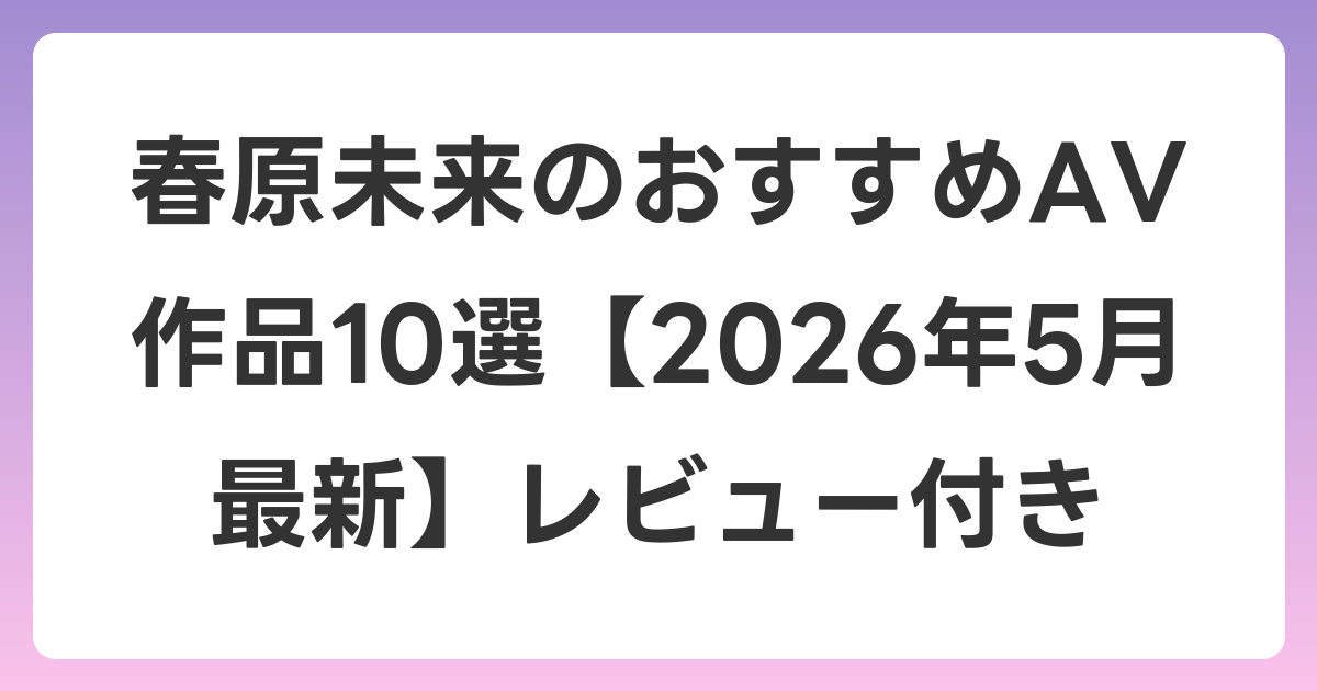 春原未来のおすすめAV作品10選【2026年6月最新】レビュー付き