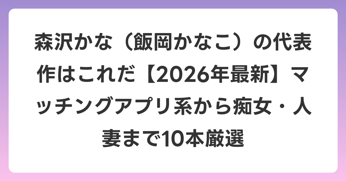 森沢かな(飯岡かなこ)の代表作はこれだ【2026年6月最新】マッチングアプリ系から痴女・人妻まで10本厳選