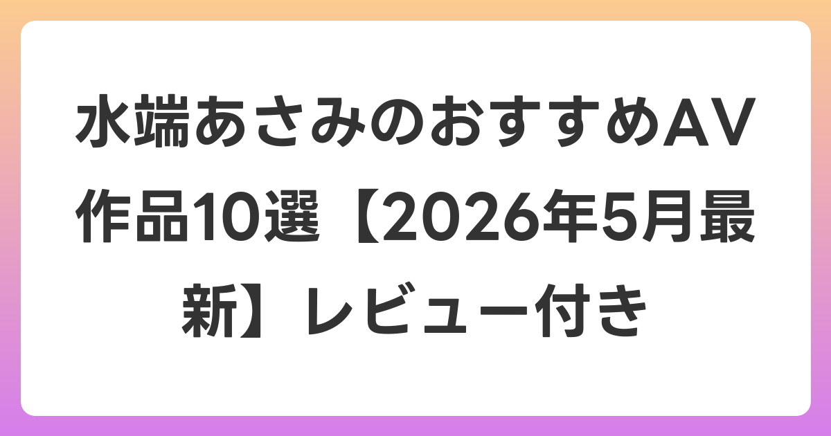 水端あさみのおすすめAV作品10選【2026年6月最新】レビュー付き