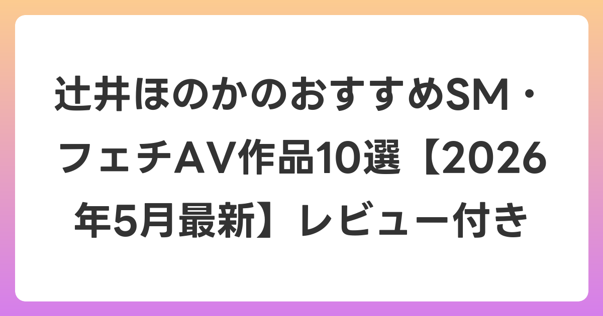 辻井ほのかのおすすめSM・フェチAV作品10選【2026年6月最新】レビュー付き