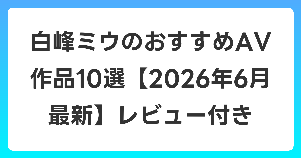 白峰ミウのおすすめAV作品10選【2026年7月最新】レビュー付き