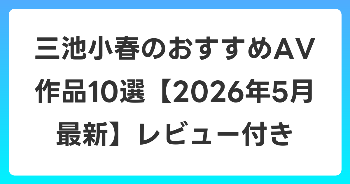 三池小春のおすすめAV作品10選【2026年6月最新】レビュー付き