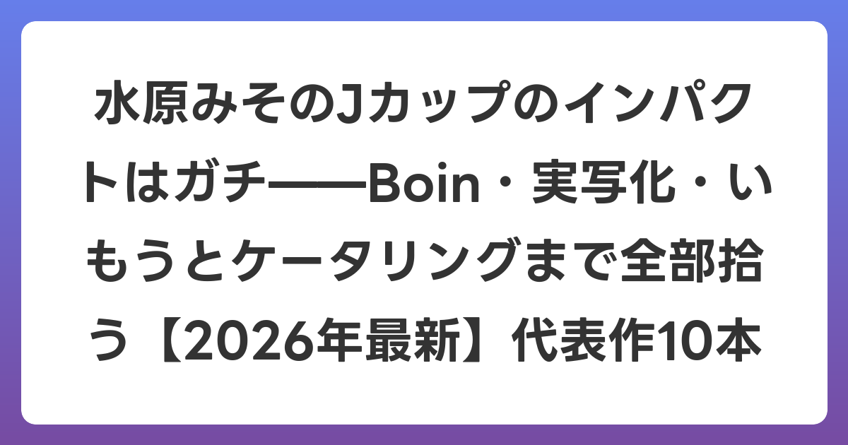 水原みそのJカップのインパクトはガチ——Boin・実写化・いもうとケータリングまで全部拾う【2026年6月最新】代表作10本