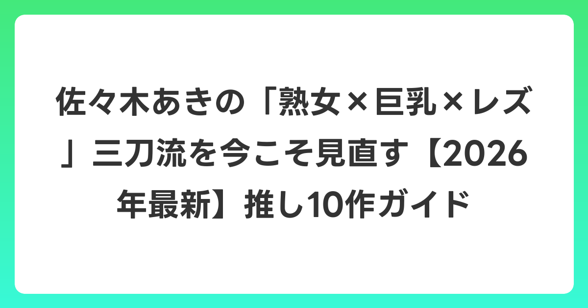 佐々木あきの「熟女×巨乳×レズ」三刀流を今こそ見直す【2026年6月最新】推し10作ガイド