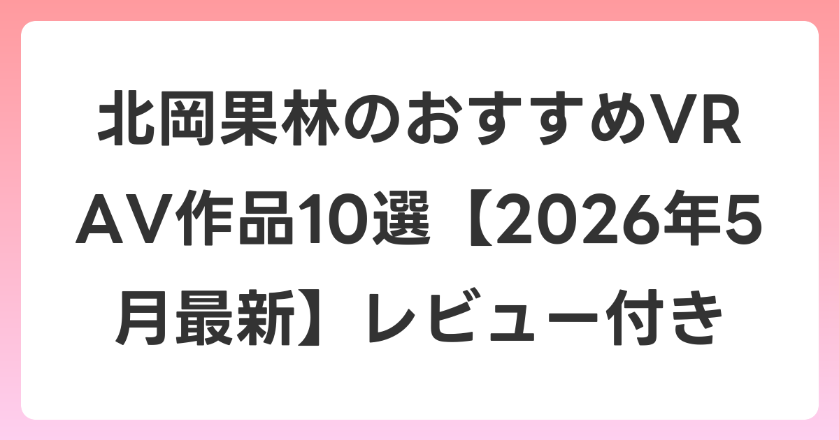北岡果林のおすすめVR AV作品10選【2026年5月最新】レビュー付き