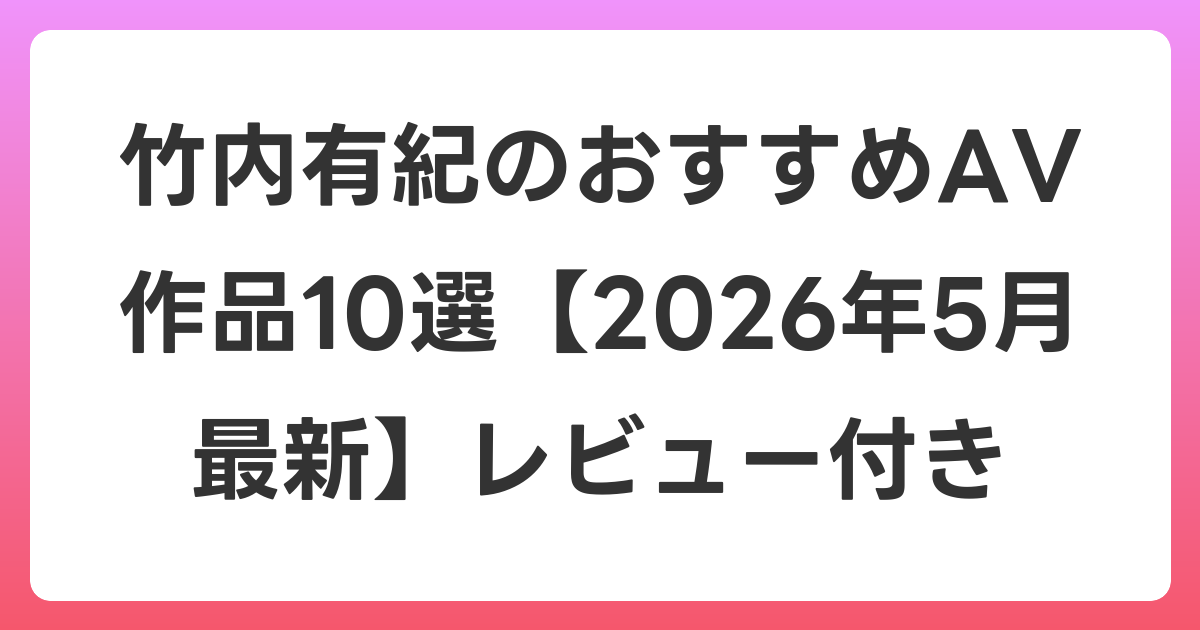 竹内有紀のおすすめAV作品10選【2026年6月最新】レビュー付き