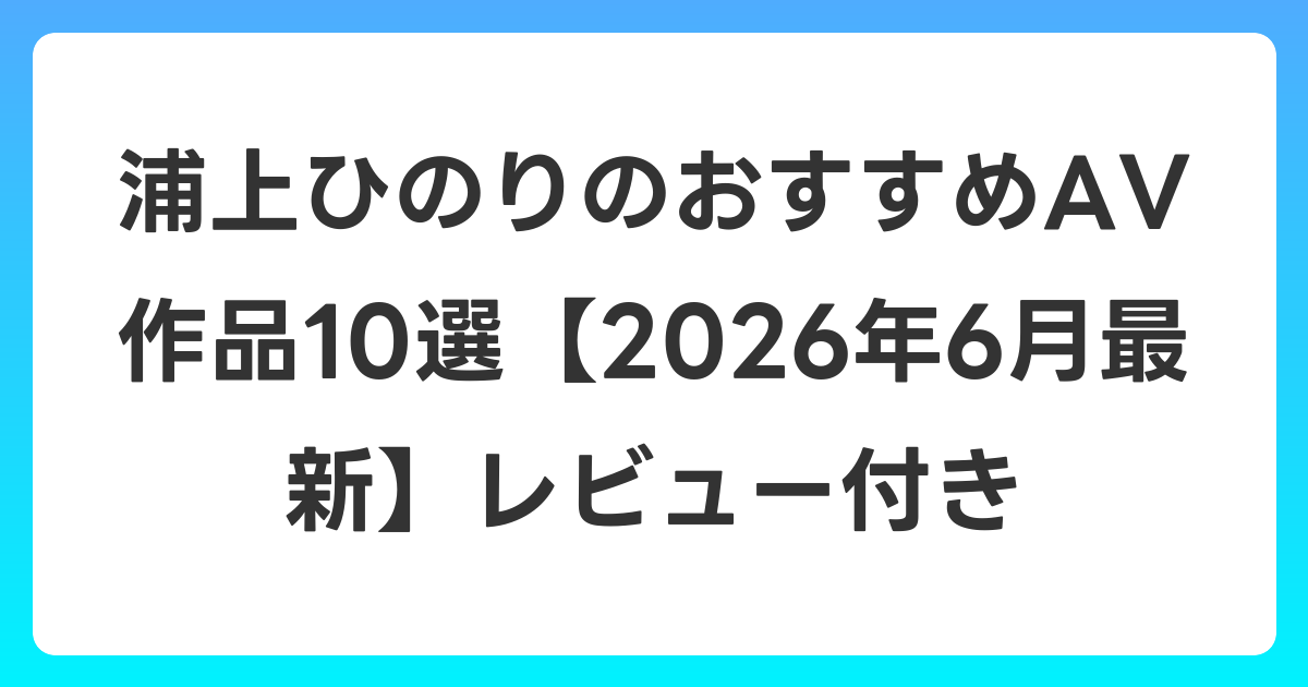 浦上ひのりのおすすめAV作品10選【2026年7月最新】レビュー付き