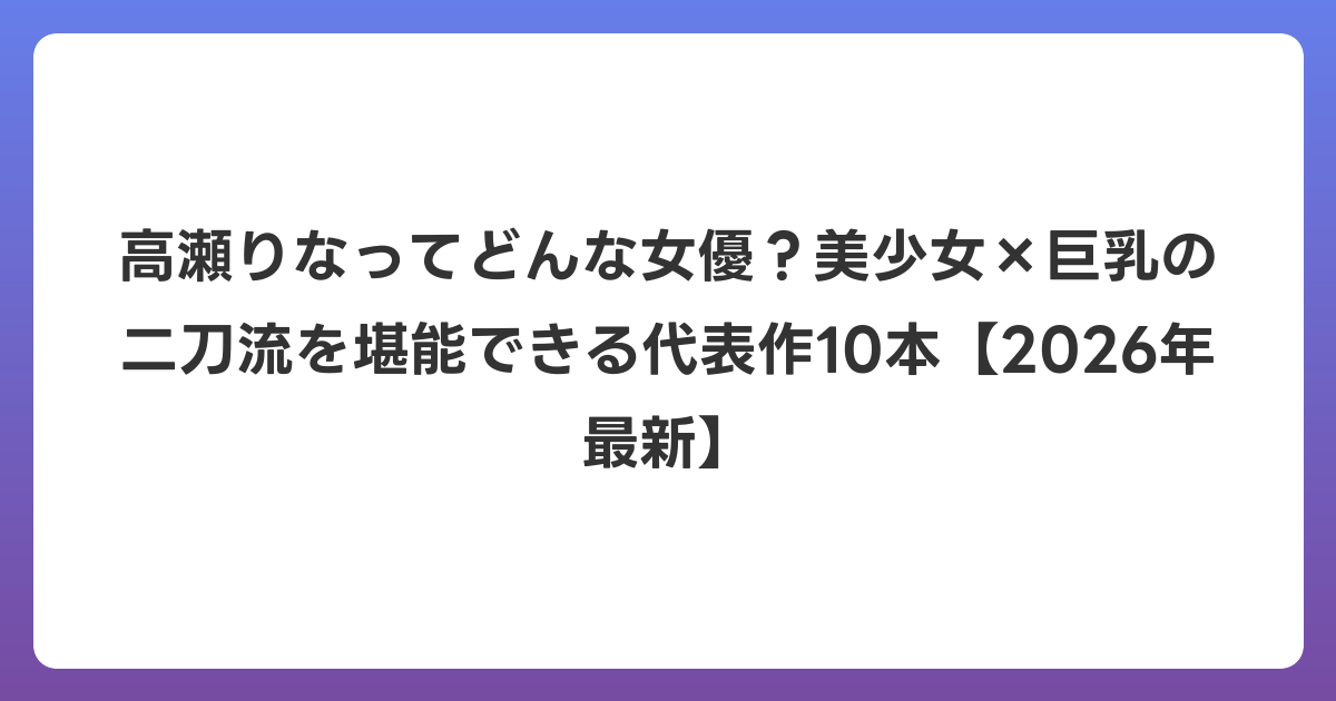 高瀬りなってどんな女優？美少女×巨乳の二刀流を堪能できる代表作10本【2026年6月最新】