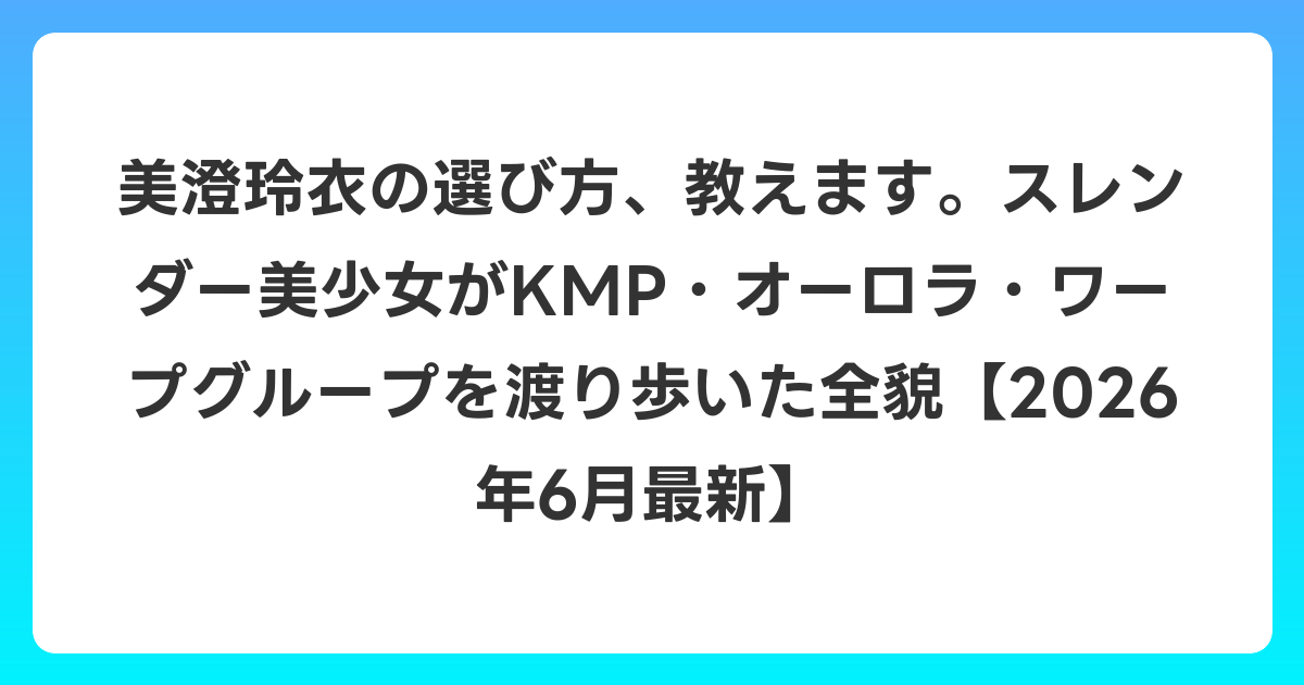美澄玲衣の選び方、教えます。スレンダー美少女がKMP・オーロラ・ワープグループを渡り歩いた全貌【2026年7月最新】