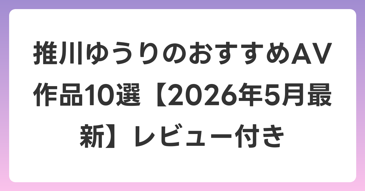 推川ゆうりのおすすめAV作品10選【2026年6月最新】レビュー付き