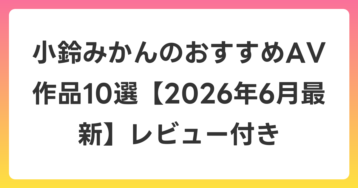 小鈴みかんのおすすめAV作品10選【2026年7月最新】レビュー付き