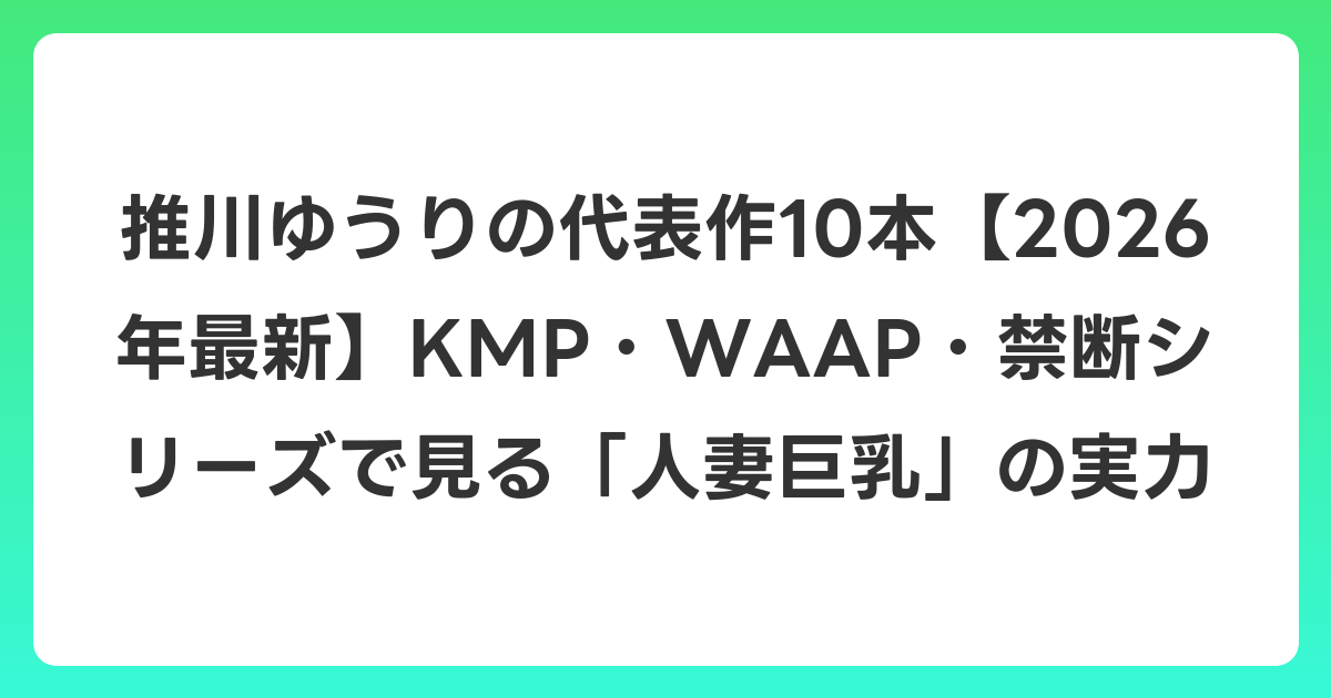 推川ゆうりの代表作10本【2026年6月最新】KMP・WAAP・禁断シリーズで見る「人妻巨乳」の実力
