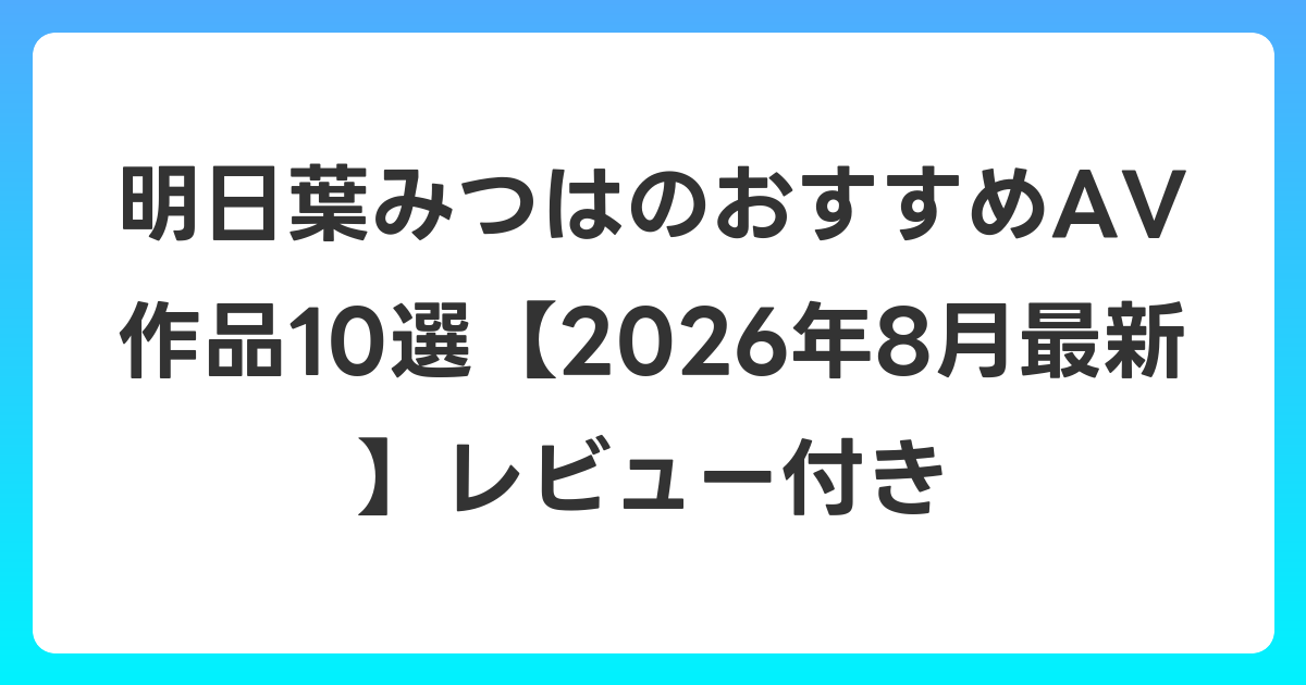 明日葉みつはのおすすめAV作品10選【2026年8月最新】レビュー付き