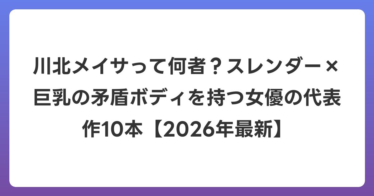 川北メイサって何者？スレンダー×巨乳の矛盾ボディを持つ女優の代表作10本【2026年6月最新】