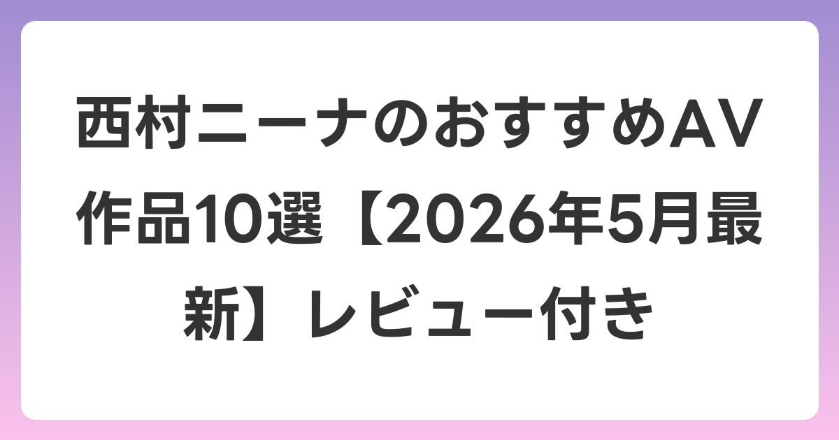 西村ニーナのおすすめAV作品10選【2026年6月最新】レビュー付き