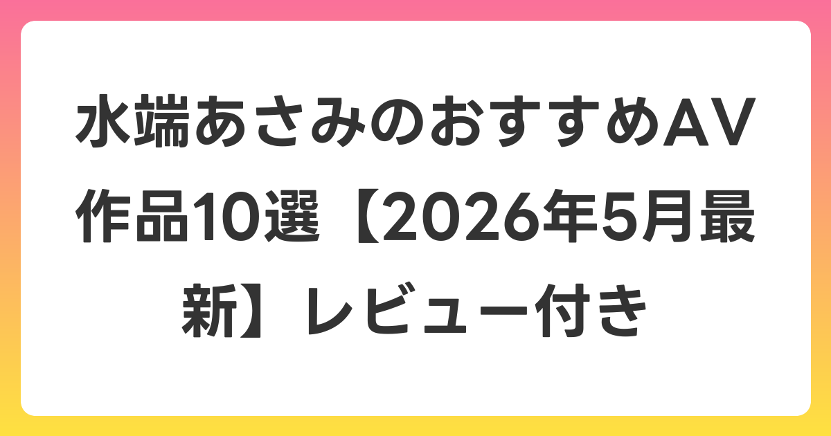 水端あさみのおすすめAV作品10選【2026年6月最新】レビュー付き