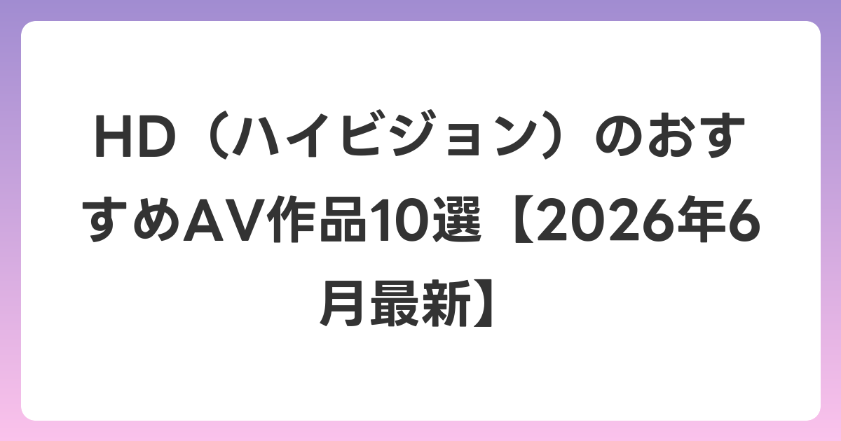 HD(ハイビジョン)のおすすめAV作品10選【2026年7月最新】