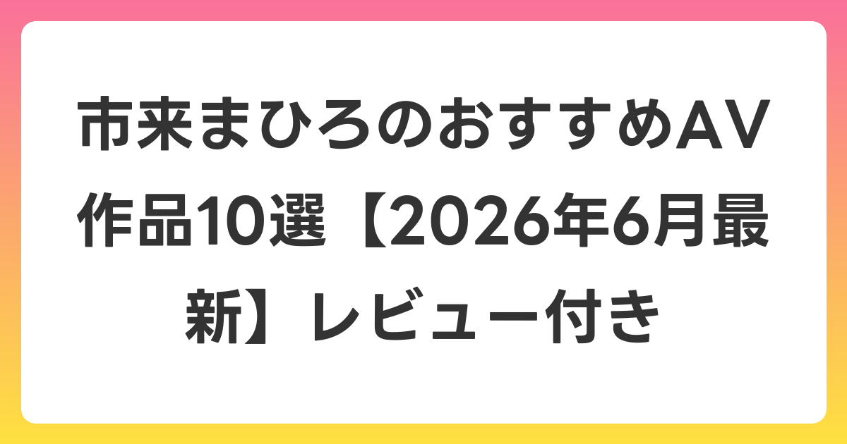 市来まひろのおすすめAV作品10選【2026年7月最新】レビュー付き