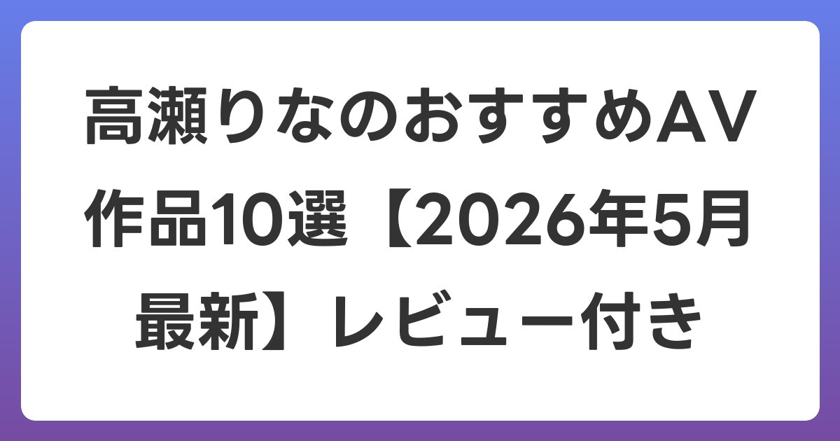 高瀬りなのおすすめAV作品10選【2026年6月最新】レビュー付き