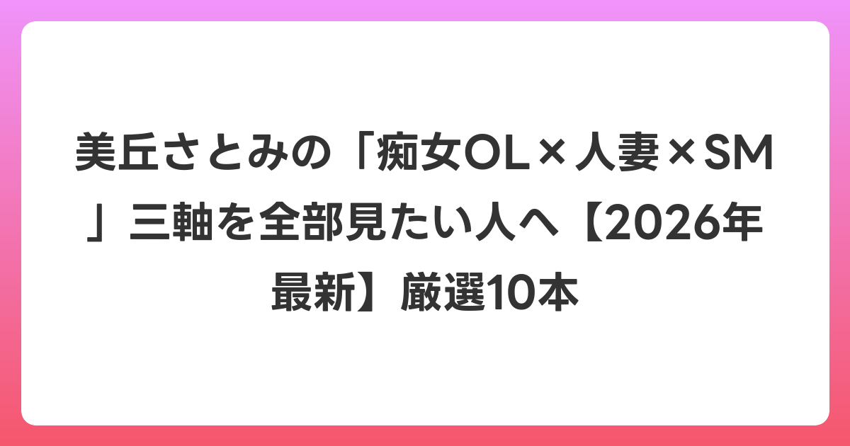 美丘さとみの「痴女OL×人妻×SM」三軸を全部見たい人へ【2026年6月最新】厳選10本