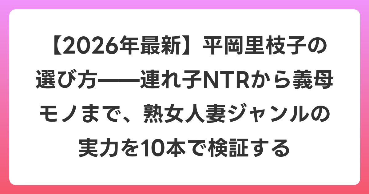 【2026年6月最新】平岡里枝子の選び方——連れ子NTRから義母モノまで、熟女人妻ジャンルの実力を10本で検証する