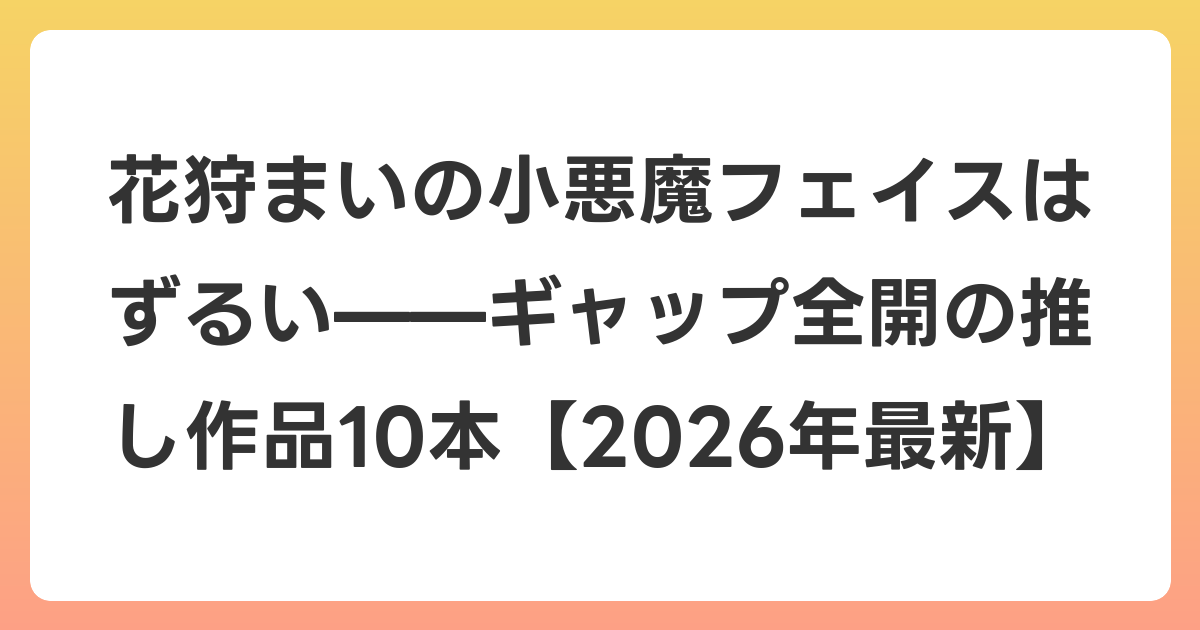 花狩まいの小悪魔フェイスはずるい——ギャップ全開の推し作品10本【2026年6月最新】