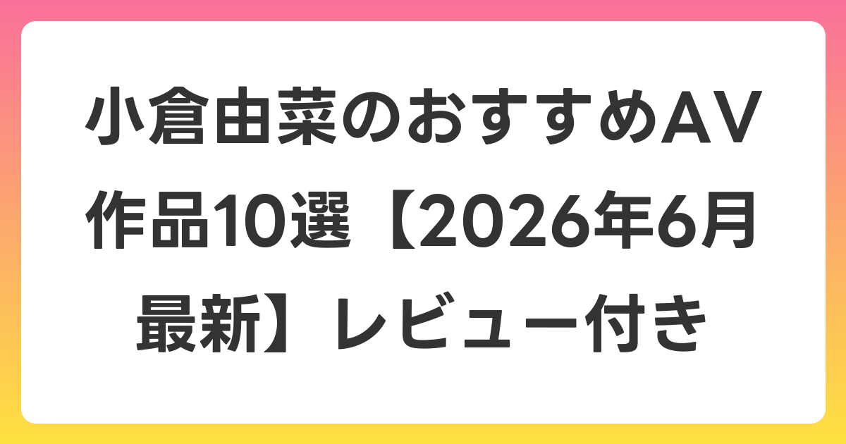 小倉由菜のおすすめAV作品10選【2026年7月最新】レビュー付き