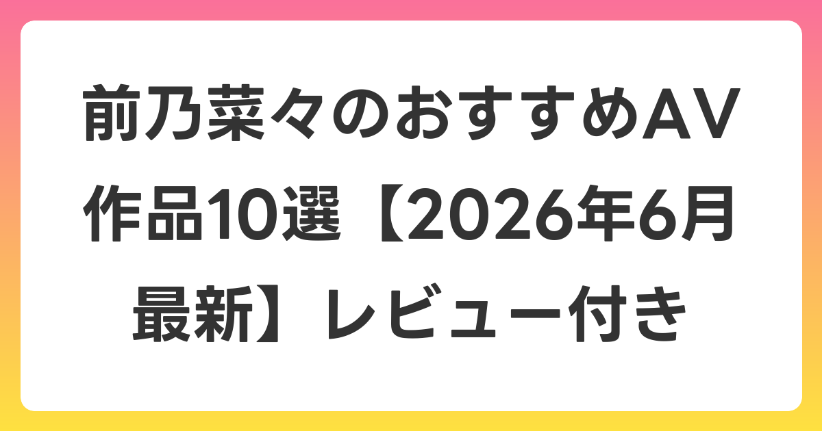 前乃菜々のおすすめAV作品10選【2026年7月最新】レビュー付き