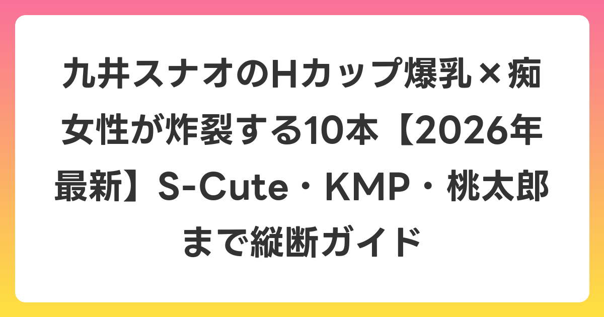 九井スナオのHカップ爆乳×痴女性が炸裂する10本【2026年6月最新】S-Cute・KMP・桃太郎まで縦断ガイド