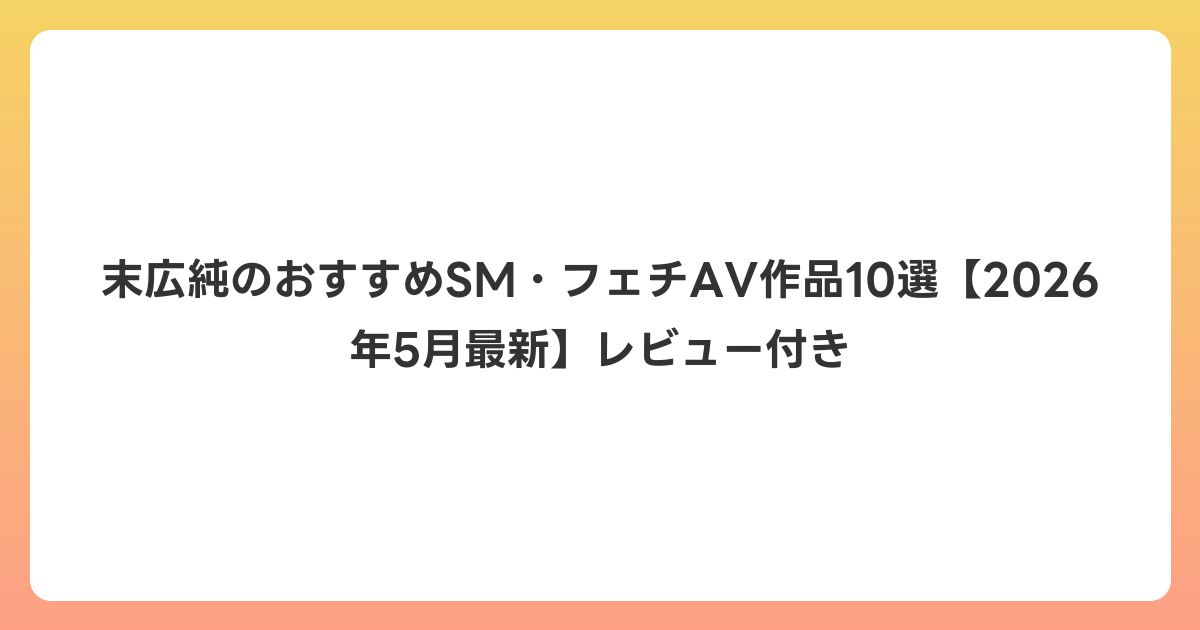 末広純のおすすめSM・フェチAV作品10選【2026年6月最新】レビュー付き