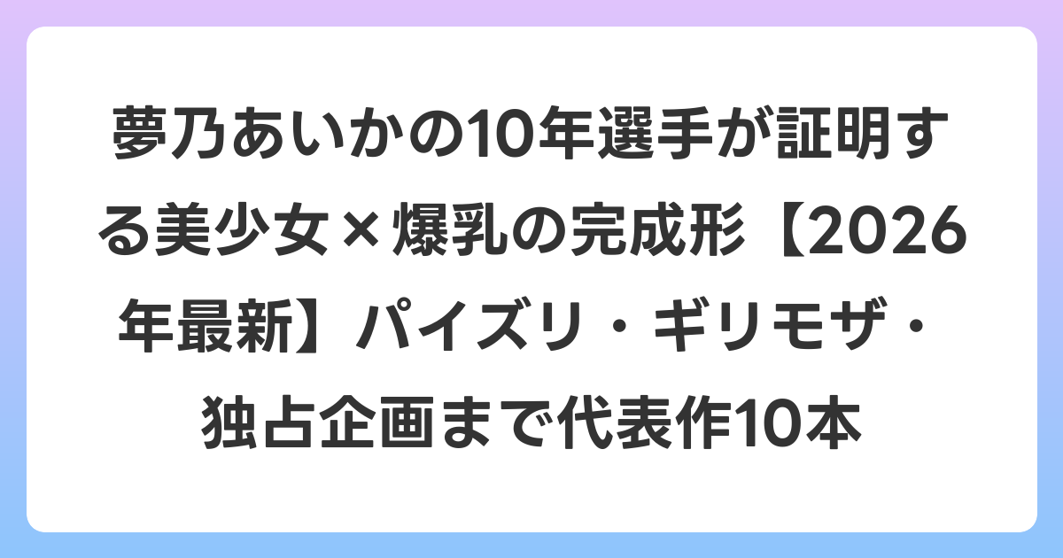 夢乃あいかの10年選手が証明する美少女×爆乳の完成形【2026年6月最新】パイズリ・ギリモザ・独占企画まで代表作10本